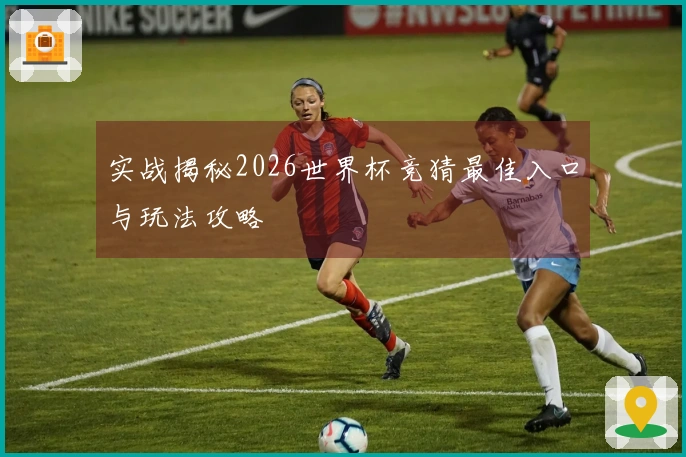 实战揭秘2026世界杯竞猜最佳入口与玩法攻略