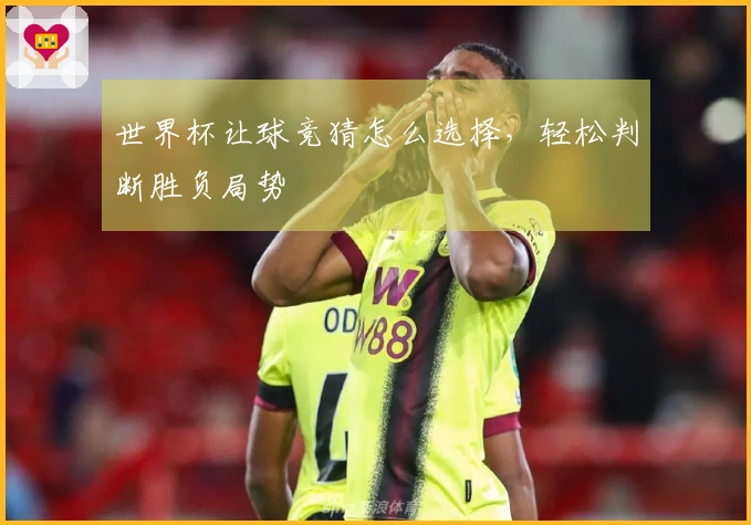 世界杯让球竞猜怎么选择，轻松判断胜负局势