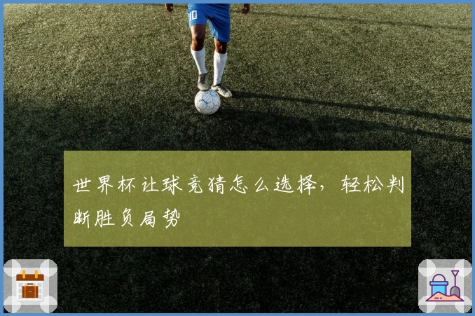 世界杯让球竞猜怎么选择，轻松判断胜负局势