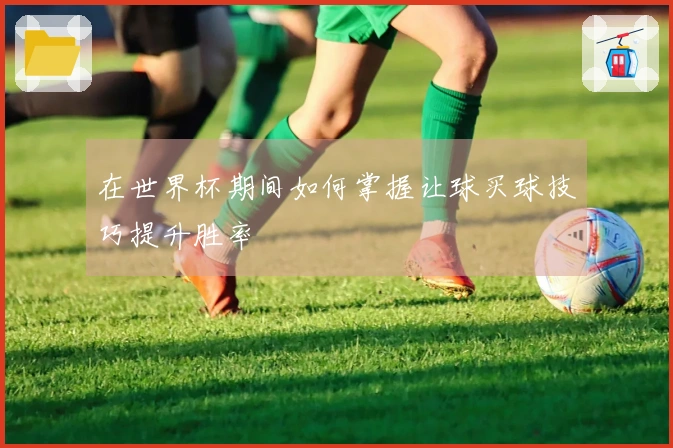 在世界杯期间如何掌握让球买球技巧提升胜率