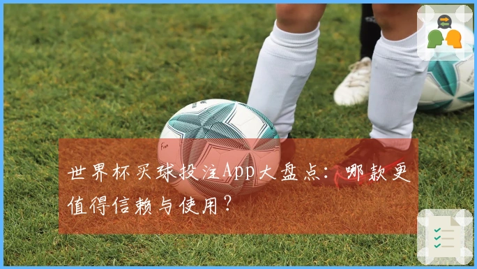 世界杯买球投注App大盘点：哪款更值得信赖与使用？