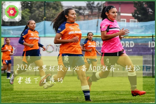 2026世界杯投注必备App推荐，轻松掌握下注技巧