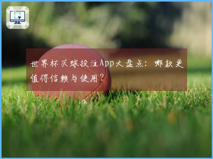 世界杯买球投注App大盘点：哪款更值得信赖与使用？