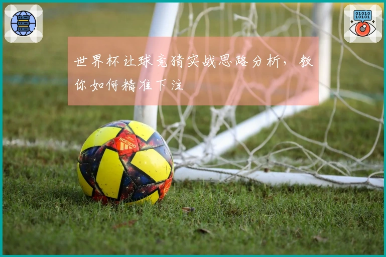 世界杯让球竞猜实战思路分析，教你如何精准下注