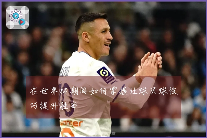 在世界杯期间如何掌握让球买球技巧提升胜率