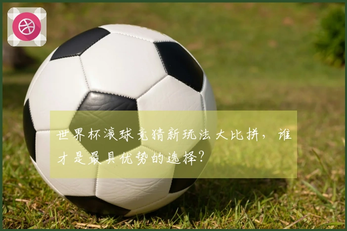 世界杯滚球竞猜新玩法大比拼，谁才是最具优势的选择？