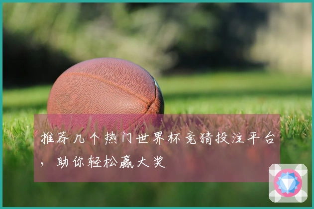 推荐几个热门世界杯竞猜投注平台，助你轻松赢大奖