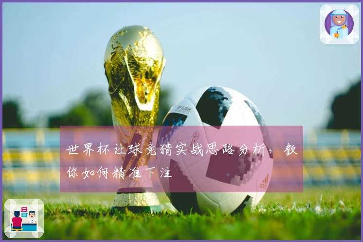世界杯让球竞猜实战思路分析，教你如何精准下注